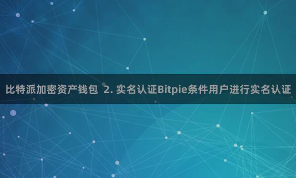 比特派加密资产钱包  2. 实名认证Bitpie条件用户进行实名认证