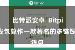 比特派安卓  Bitpie钱包算作一款著名的多链钱包