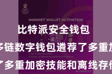 比特派安全钱包  比特派多链数字钱包遴荐了多重加密技能和离线存储机制