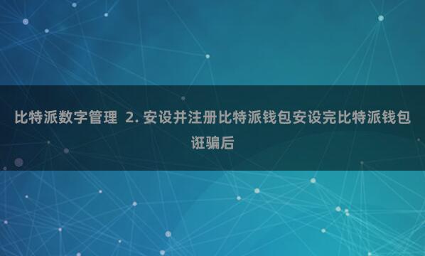 比特派数字管理  2. 安设并注册比特派钱包安设完比特派钱包诳骗后