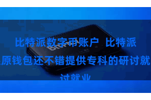 比特派数字币账户  比特派还原钱包还不错提供专科的研讨就业